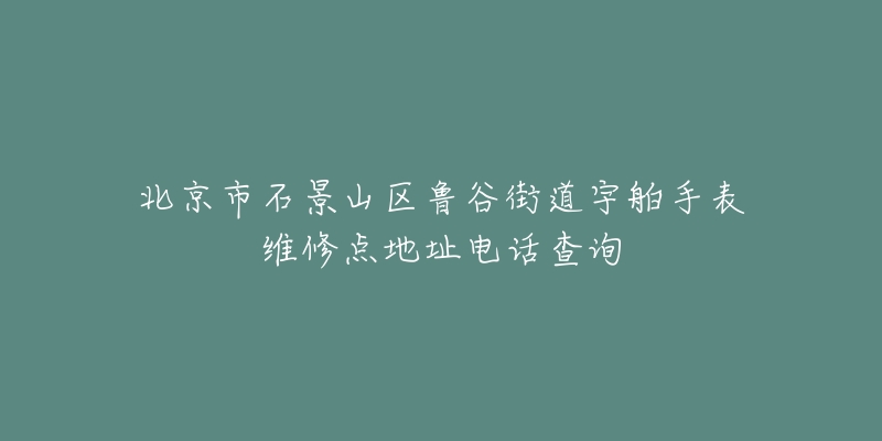 北京市石景山区鲁谷街道宇舶手表维修点地址电话查询