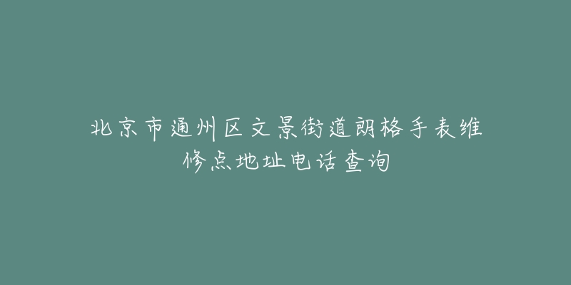 北京市通州区文景街道朗格手表维修点地址电话查询-名表号 北京市通州区文景街道朗格手表维修点地址电话查询