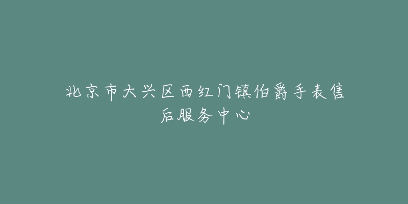 北京市大兴区西红门镇伯爵手表售后服务中心