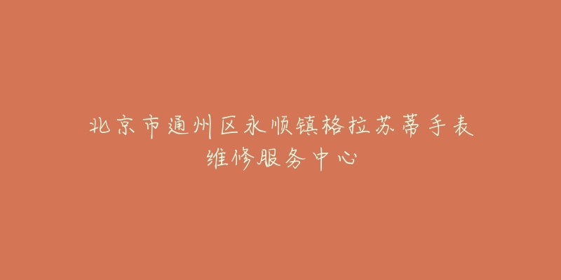 北京市通州区永顺镇格拉苏蒂手表维修服务中心-名表号 北京市通州区永顺镇格拉苏蒂手表维修服务中心