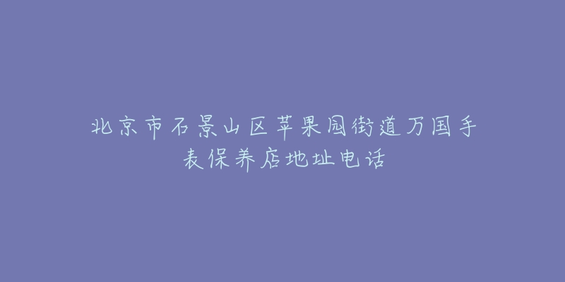 北京市石景山区苹果园街道万国手表保养店地址电话-名表号 北京市石景山区苹果园街道万国手表保养店地址电话