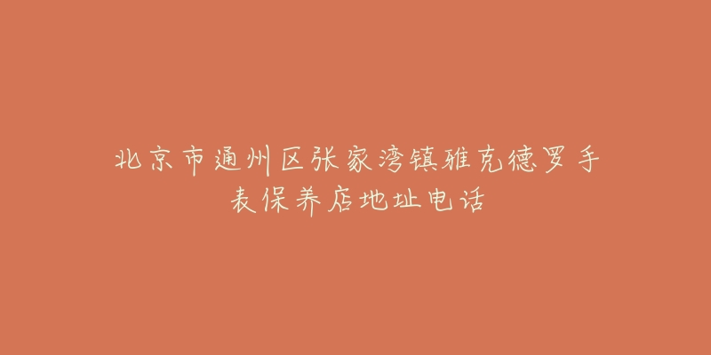 北京市通州区张家湾镇雅克德罗手表保养店地址电话-名表号 北京市通州区张家湾镇雅克德罗手表保养店地址电话