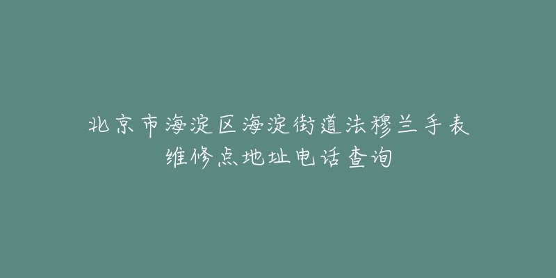 北京市海淀区海淀街道法穆兰手表维修点地址电话查询