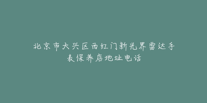 北京市大兴区西红门新光界雷达手表保养店地址电话