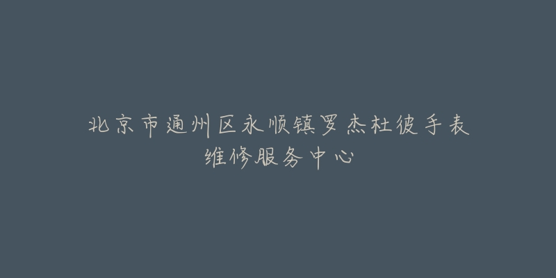 北京市通州区永顺镇罗杰杜彼手表维修服务中心-名表号 北京市通州区永顺镇罗杰杜彼手表维修服务中心