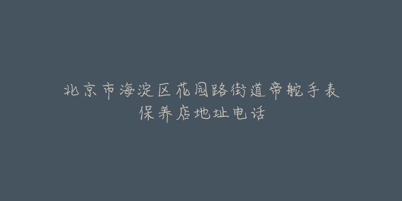 北京市海淀区花园路街道帝舵手表保养店地址电话