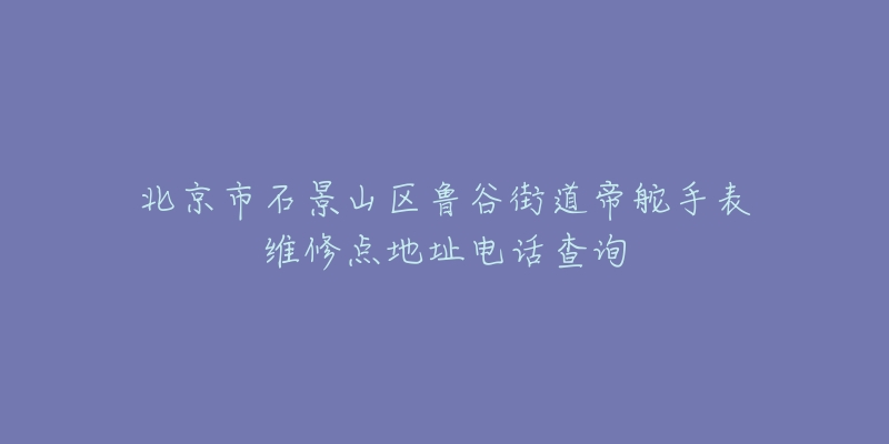 北京市石景山区鲁谷街道帝舵手表维修点地址电话查询