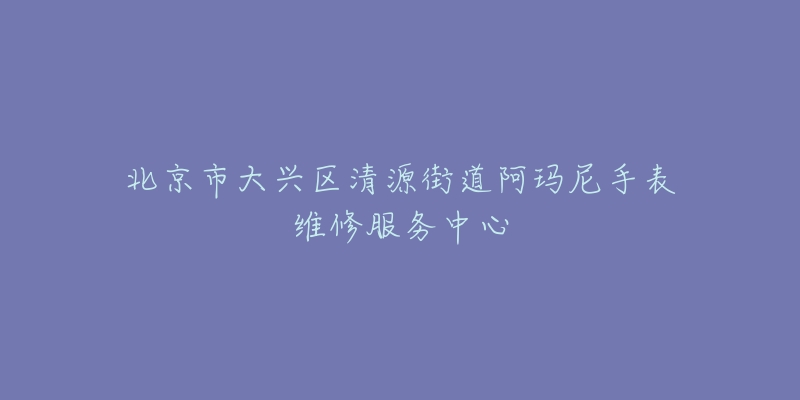 北京市大兴区清源街道阿玛尼手表维修服务中心