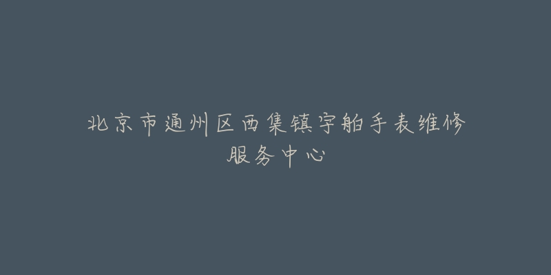 北京市通州区西集镇宇舶手表维修服务中心-名表号 北京市通州区西集镇宇舶手表维修服务中心