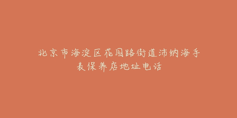 北京市海淀区花园路街道沛纳海手表保养店地址电话-名表号 北京市海淀区花园路街道沛纳海手表保养店地址电话