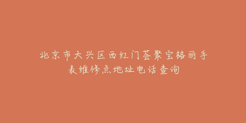 北京市大兴区西红门荟聚宝格丽手表维修点地址电话查询