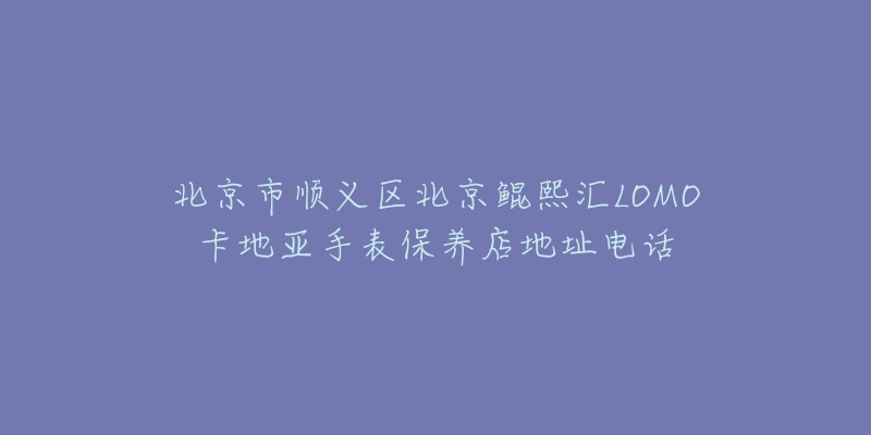 北京市顺义区北京鲲熙汇LOMO卡地亚手表保养店地址电话