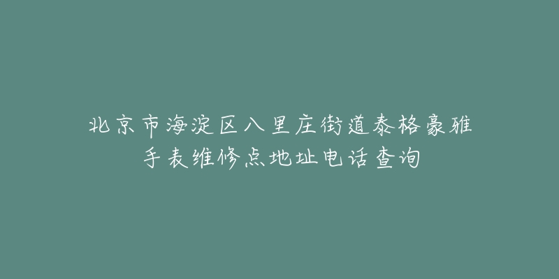北京市海淀区八里庄街道泰格豪雅手表维修点地址电话查询-名表号 北京市海淀区八里庄街道泰格豪雅手表维修点地址电话查询