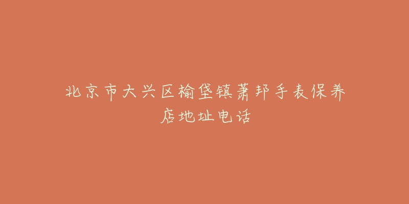 北京市大兴区榆垡镇萧邦手表保养店地址电话