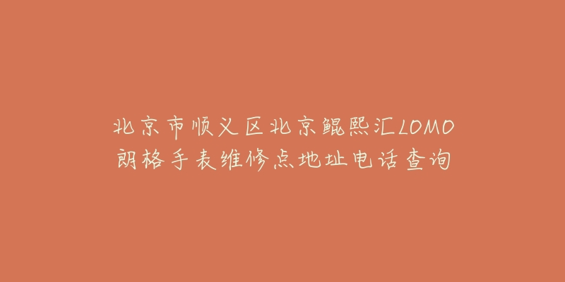 北京市顺义区北京鲲熙汇LOMO朗格手表维修点地址电话查询
