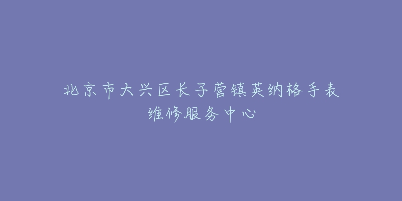北京市大兴区长子营镇英纳格手表维修服务中心-名表号 北京市大兴区长子营镇英纳格手表维修服务中心