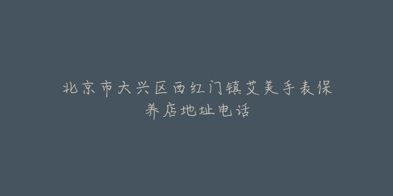 北京市大兴区西红门镇艾美手表保养店地址电话-名表号 北京市大兴区西红门镇艾美手表保养店地址电话