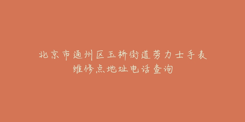 北京市通州区玉桥街道劳力士手表维修点地址电话查询