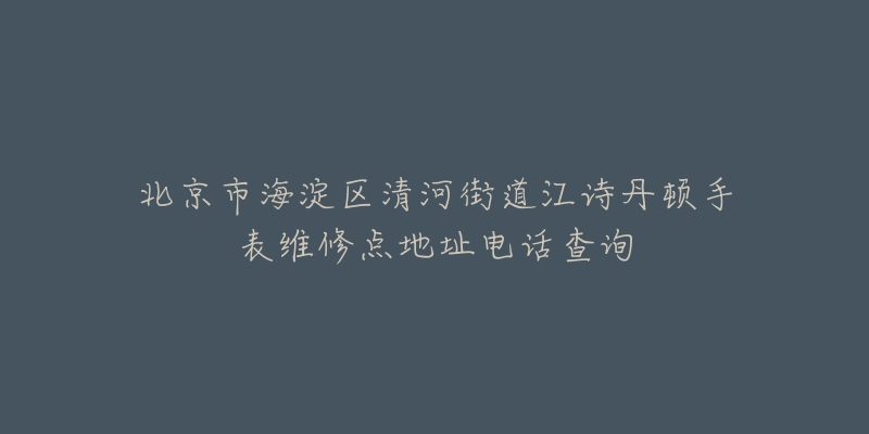 北京市海淀区清河街道江诗丹顿手表维修点地址电话查询