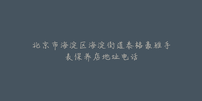 北京市海淀区海淀街道泰格豪雅手表保养店地址电话-名表号 北京市海淀区海淀街道泰格豪雅手表保养店地址电话