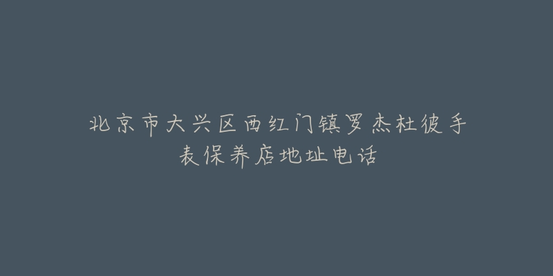 北京市大兴区西红门镇罗杰杜彼手表保养店地址电话-名表号 北京市大兴区西红门镇罗杰杜彼手表保养店地址电话