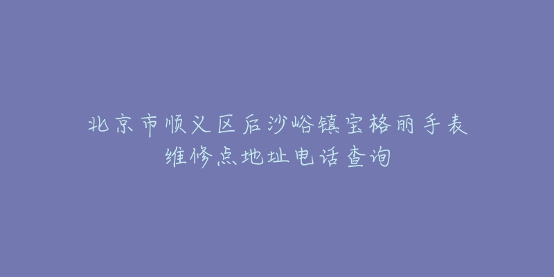 北京市顺义区后沙峪镇宝格丽手表维修点地址电话查询-名表号 北京市顺义区后沙峪镇宝格丽手表维修点地址电话查询