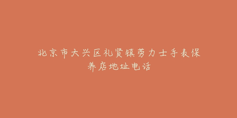北京市大兴区礼贤镇劳力士手表保养店地址电话-名表号 北京市大兴区礼贤镇劳力士手表保养店地址电话