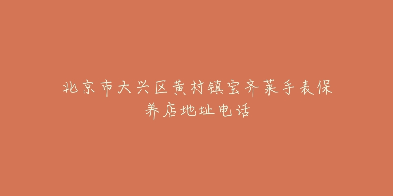 北京市大兴区黄村镇宝齐莱手表保养店地址电话-名表号 北京市大兴区黄村镇宝齐莱手表保养店地址电话
