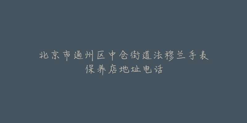 北京市通州区中仓街道法穆兰手表保养店地址电话-名表号 北京市通州区中仓街道法穆兰手表保养店地址电话