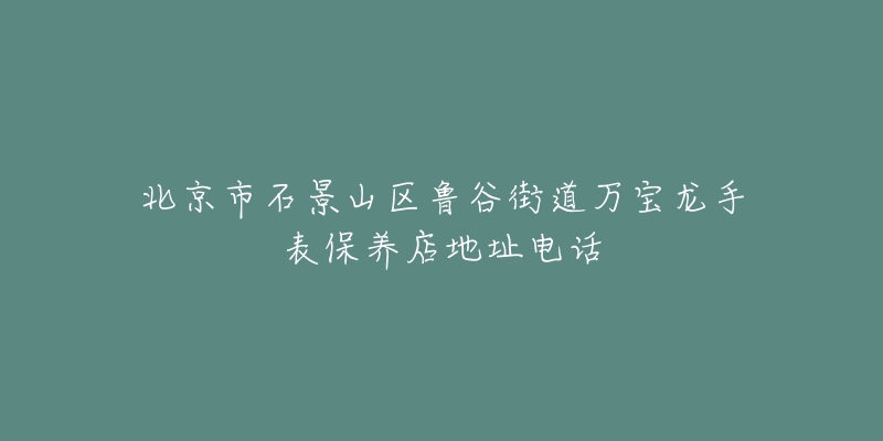 北京市石景山区鲁谷街道万宝龙手表保养店地址电话-名表号 北京市石景山区鲁谷街道万宝龙手表保养店地址电话