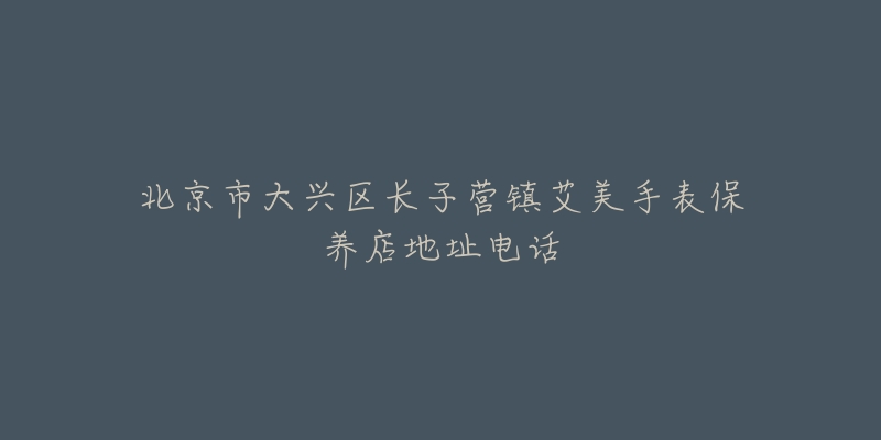 北京市大兴区长子营镇艾美手表保养店地址电话-名表号 北京市大兴区长子营镇艾美手表保养店地址电话