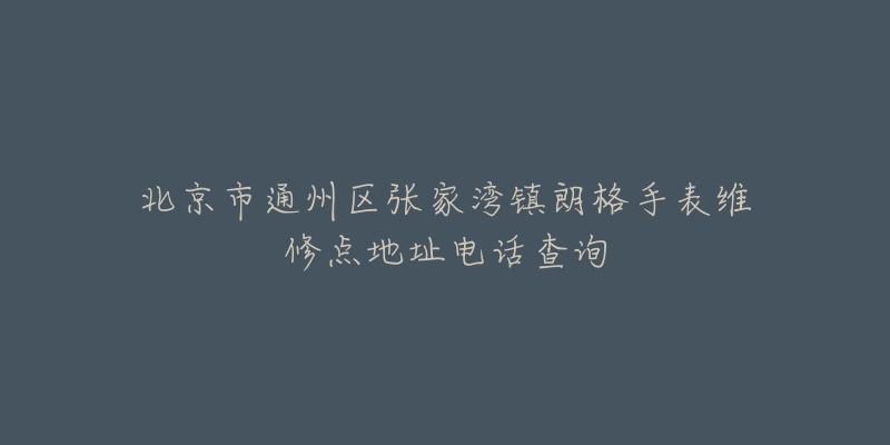 北京市通州区张家湾镇朗格手表维修点地址电话查询-名表号 北京市通州区张家湾镇朗格手表维修点地址电话查询