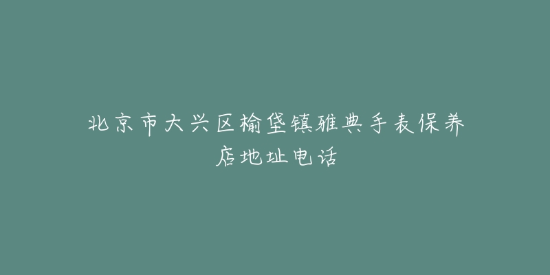 北京市大兴区榆垡镇雅典手表保养店地址电话-名表号 北京市大兴区榆垡镇雅典手表保养店地址电话
