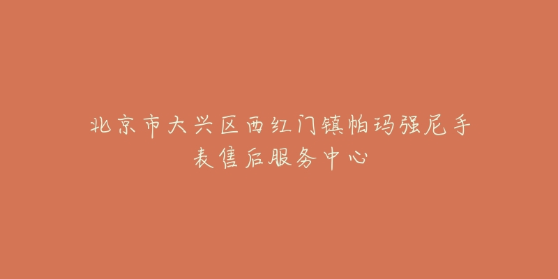 北京市大兴区西红门镇帕玛强尼手表售后服务中心-名表号 北京市大兴区西红门镇帕玛强尼手表售后服务中心