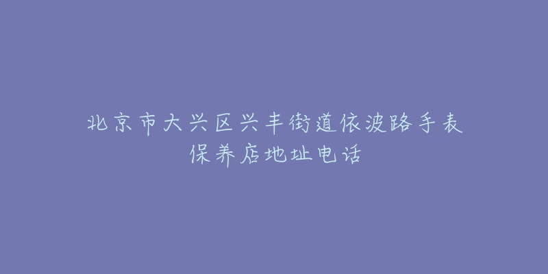 北京市大兴区兴丰街道依波路手表保养店地址电话-名表号 北京市大兴区兴丰街道依波路手表保养店地址电话