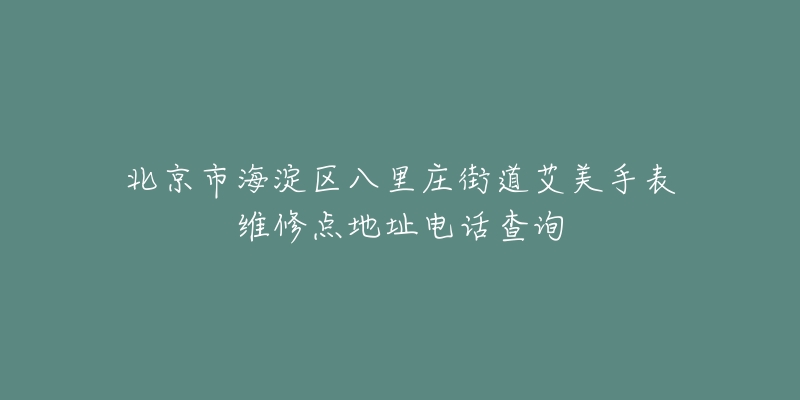北京市海淀区八里庄街道艾美手表维修点地址电话查询-名表号 北京市海淀区八里庄街道艾美手表维修点地址电话查询