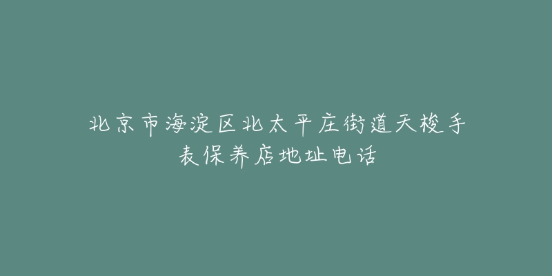 北京市海淀区北太平庄街道天梭手表保养店地址电话-名表号 北京市海淀区北太平庄街道天梭手表保养店地址电话