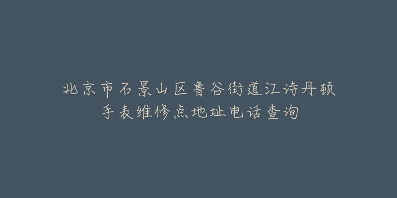 北京市石景山区鲁谷街道江诗丹顿手表维修点地址电话查询-名表号 北京市石景山区鲁谷街道江诗丹顿手表维修点地址电话查询