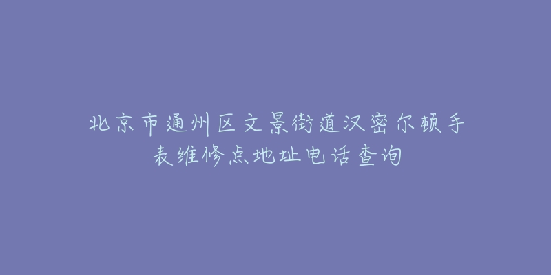 北京市通州区文景街道汉密尔顿手表维修点地址电话查询-名表号 北京市通州区文景街道汉密尔顿手表维修点地址电话查询