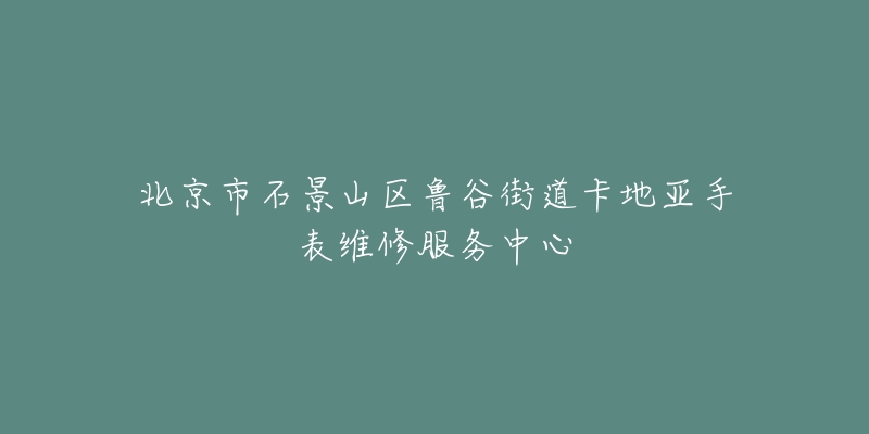 北京市石景山区鲁谷街道卡地亚手表维修服务中心-名表号 北京市石景山区鲁谷街道卡地亚手表维修服务中心