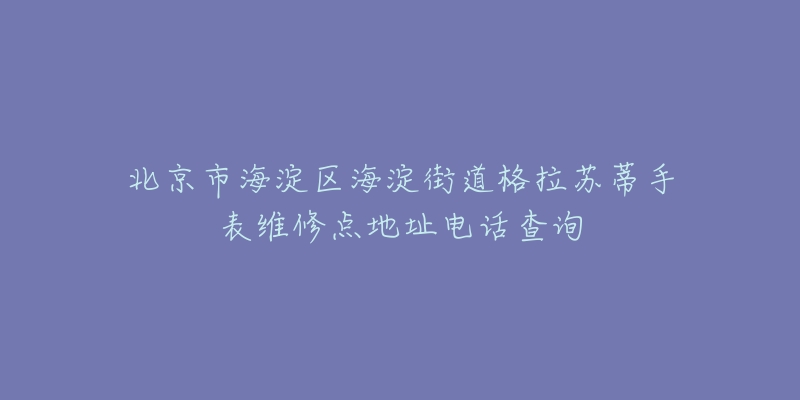 北京市海淀区海淀街道格拉苏蒂手表维修点地址电话查询-名表号 北京市海淀区海淀街道格拉苏蒂手表维修点地址电话查询