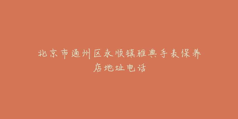 北京市通州区永顺镇雅典手表保养店地址电话-名表号 北京市通州区永顺镇雅典手表保养店地址电话