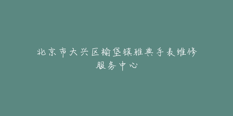 北京市大兴区榆垡镇雅典手表维修服务中心-名表号 北京市大兴区榆垡镇雅典手表维修服务中心