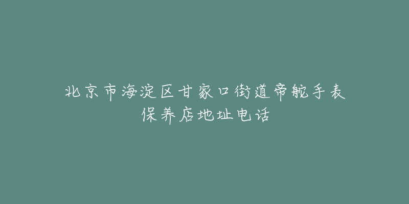 北京市海淀区甘家口街道帝舵手表保养店地址电话-名表号 北京市海淀区甘家口街道帝舵手表保养店地址电话