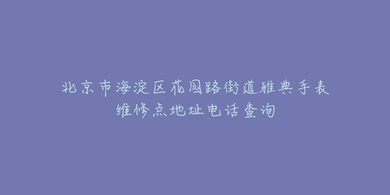 北京市海淀区花园路街道雅典手表维修点地址电话查询-名表号 北京市海淀区花园路街道雅典手表维修点地址电话查询