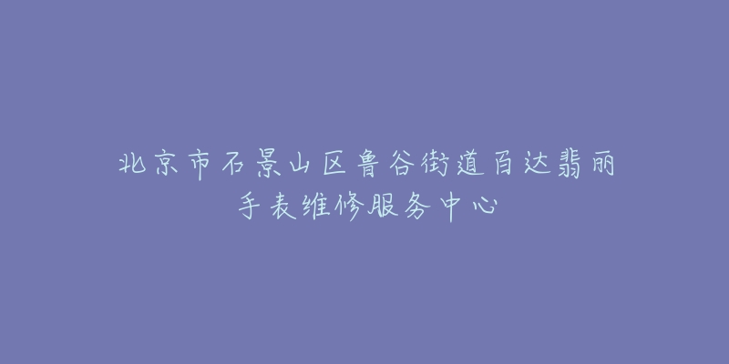 北京市石景山区鲁谷街道百达翡丽手表维修服务中心-名表号 北京市石景山区鲁谷街道百达翡丽手表维修服务中心
