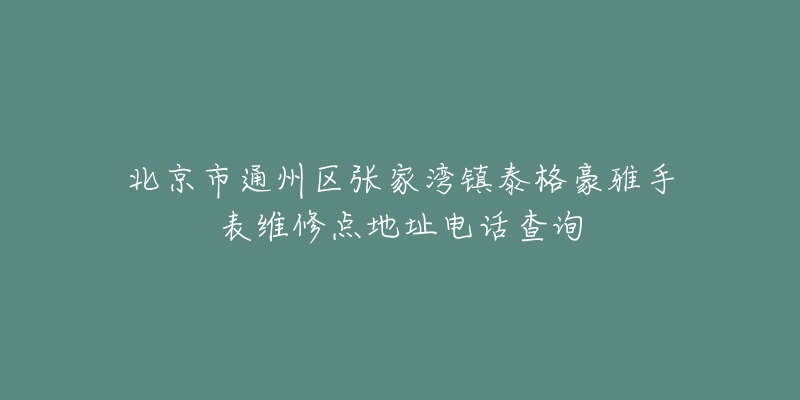 北京市通州区张家湾镇泰格豪雅手表维修点地址电话查询-名表号 北京市通州区张家湾镇泰格豪雅手表维修点地址电话查询