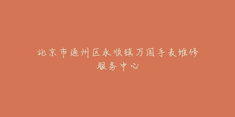 北京市通州区永顺镇万国手表维修服务中心-名表号 北京市通州区永顺镇万国手表维修服务中心