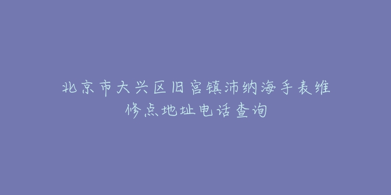 北京市大兴区旧宫镇沛纳海手表维修点地址电话查询-名表号 北京市大兴区旧宫镇沛纳海手表维修点地址电话查询
