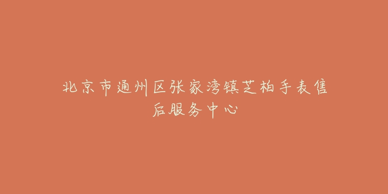 北京市通州区张家湾镇芝柏手表售后服务中心-名表号 北京市通州区张家湾镇芝柏手表售后服务中心